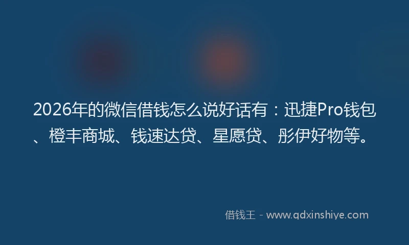 2026年的微信借钱怎么说好话有：迅捷Pro钱包、橙丰商城、钱速达贷、星愿贷、彤伊好物等。