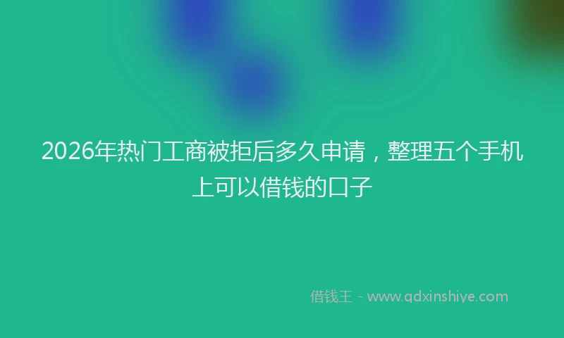2026年热门工商被拒后多久申请，整理五个手机上可以借钱的口子