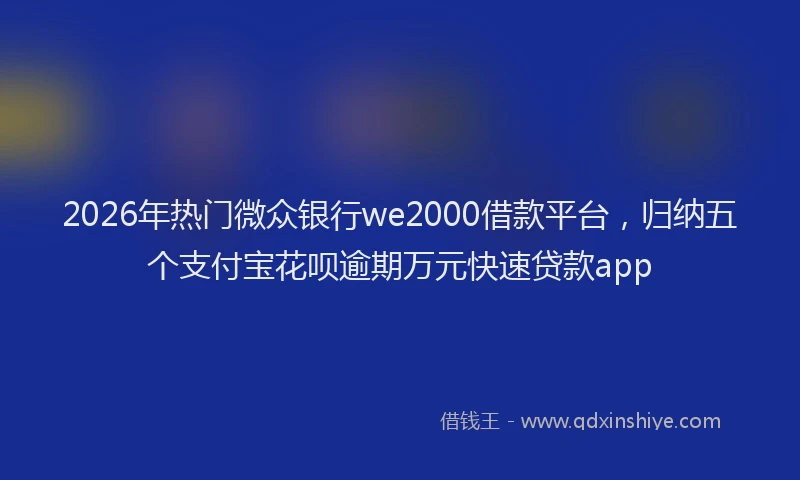 2026年热门微众银行we2000借款平台，归纳五个支付宝花呗逾期万元快速贷款app