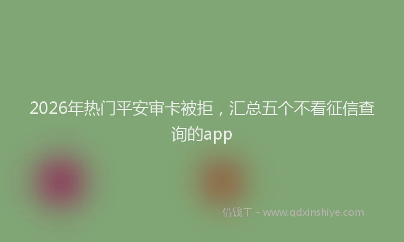 2026年热门平安审卡被拒，汇总五个不看征信查询的app