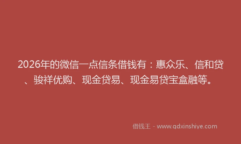 2026年的微信一点信条借钱有:惠众乐、信和贷、骏祥优购、现金贷易、现金易贷宝盒融等。