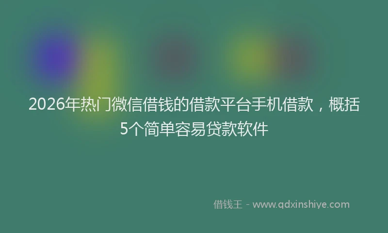 2026年热门微信借钱的借款平台手机借款,概括5个简单容易贷款软件