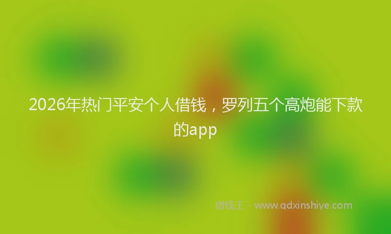 2026年热门平安个人借钱，罗列五个高炮能下款的app