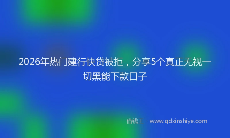 2026年热门建行快贷被拒，分享5个真正无视一切黑能下款口子