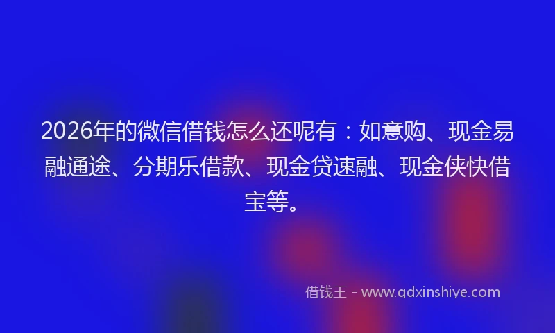 2026年的微信借钱怎么还呢有:如意购、现金易融通途、分期乐借款、现金贷速融、现金侠快借宝等。