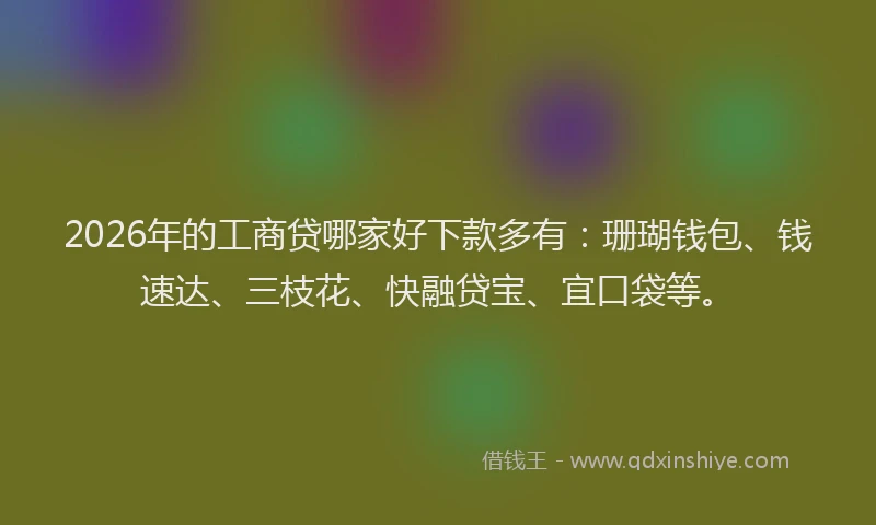 2026年的工商贷哪家好下款多有：珊瑚钱包、钱速达、三枝花、快融贷宝、宜口袋等。