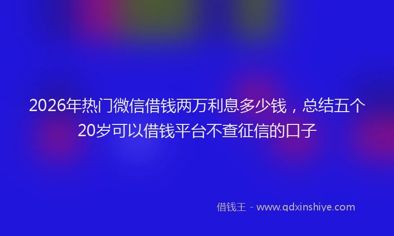2026年热门微信借钱两万利息多少钱，总结五个20岁可以借钱平台不查征信的口子