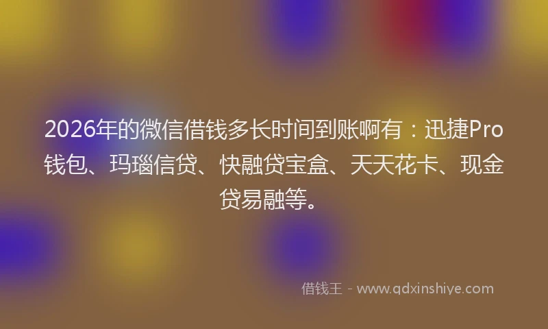 2026年的微信借钱多长时间到账啊有：迅捷Pro钱包、玛瑙信贷、快融贷宝盒、天天花卡、现金贷易融等。