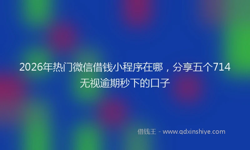 2026年热门微信借钱小程序在哪，分享五个714无视逾期秒下的口子