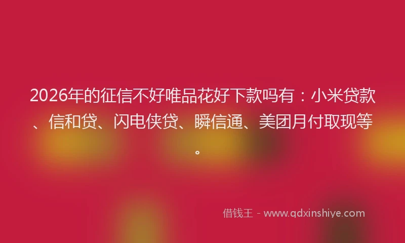 2026年的征信不好唯品花好下款吗有：小米贷款、信和贷、闪电侠贷、瞬信通、美团月付取现等。