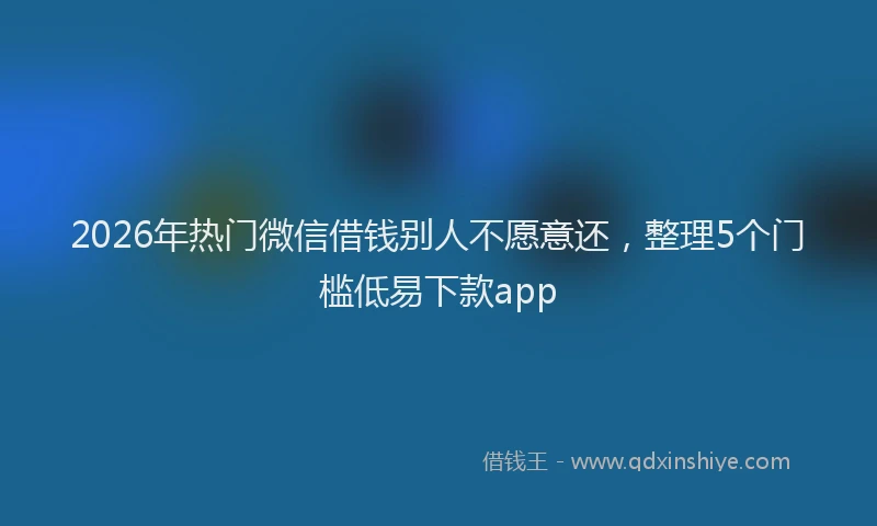 2026年热门微信借钱别人不愿意还，整理5个门槛低易下款app