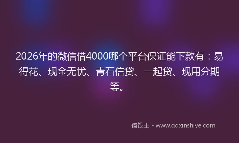 2026年的微信借4000哪个平台保证能下款有：易得花、现金无忧、青石信贷、一起贷、现用分期等。