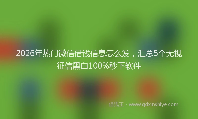 2026年热门微信借钱信息怎么发,汇总5个无视征信黑白100%秒下软件