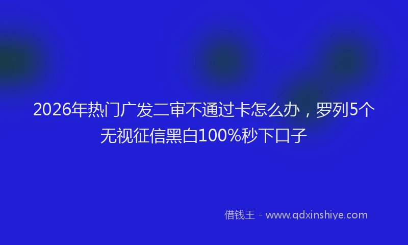 2026年热门广发二审不通过卡怎么办，罗列5个无视征信黑白100%秒下口子