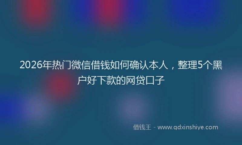 2026年热门微信借钱如何确认本人，整理5个黑户好下款的网贷口子