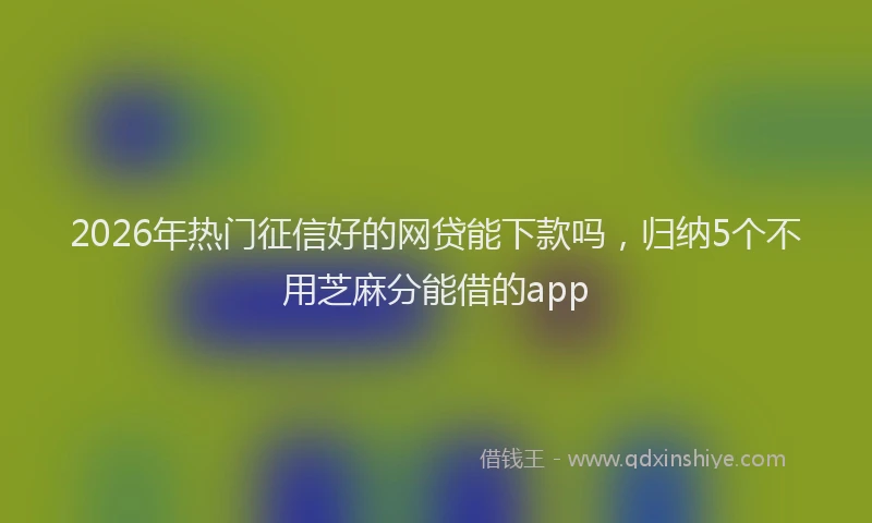 2026年热门征信好的网贷能下款吗，归纳5个不用芝麻分能借的app