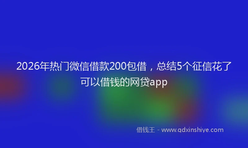2026年热门微信借款200包借，总结5个征信花了可以借钱的网贷app