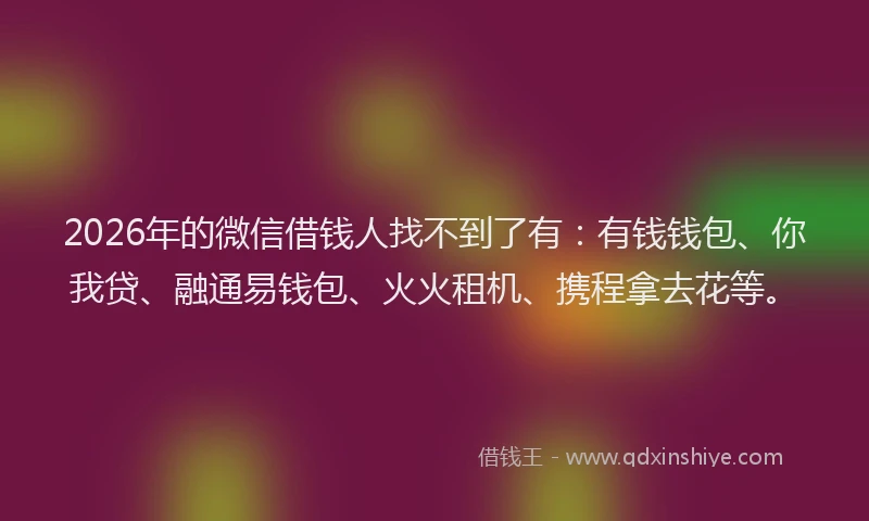 2026年的微信借钱人找不到了有：有钱钱包、你我贷、融通易钱包、火火租机、携程拿去花等。
