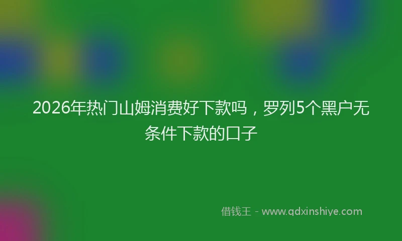 2026年热门山姆消费好下款吗，罗列5个黑户无条件下款的口子