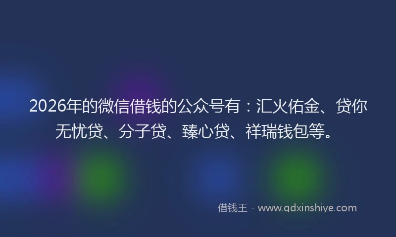 2026年的微信借钱的公众号有：汇火佑金、贷你无忧贷、分子贷、臻心贷、祥瑞钱包等。