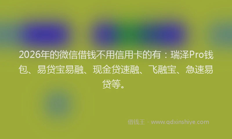 2026年的微信借钱不用信用卡的有：瑞泽Pro钱包、易贷宝易融、现金贷速融、飞融宝、急速易贷等。