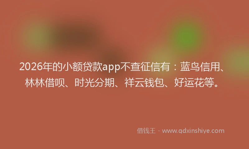 2026年的小额贷款app不查征信有：蓝鸟信用、林林借呗、时光分期、祥云钱包、好运花等。