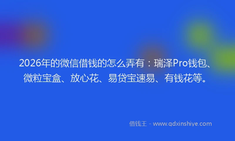 2026年的微信借钱的怎么弄有：瑞泽Pro钱包、微粒宝盒、放心花、易贷宝速易、有钱花等。