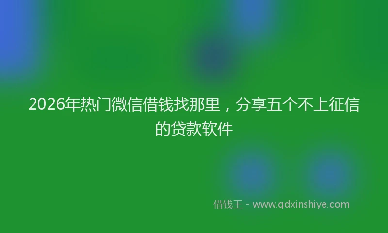 2026年热门微信借钱找那里,分享五个不上征信的贷款软件
