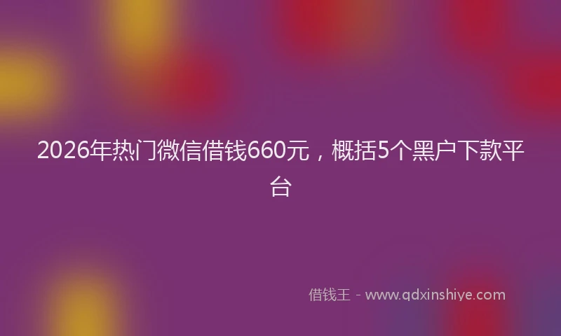 2026年热门微信借钱660元，概括5个黑户下款平台