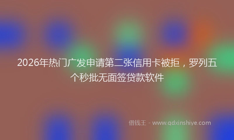 2026年热门广发申请第二张信用卡被拒，罗列五个秒批无面签贷款软件