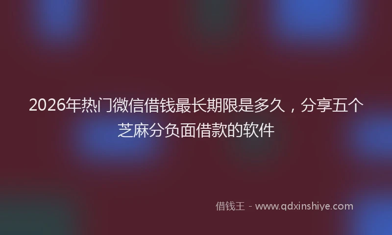 2026年热门微信借钱最长期限是多久，分享五个芝麻分负面借款的软件