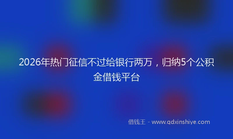 2026年热门征信不过给银行两万，归纳5个公积金借钱平台