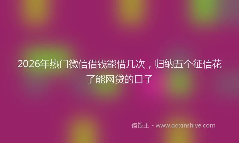 2026年热门微信借钱能借几次，归纳五个征信花了能网贷的口子