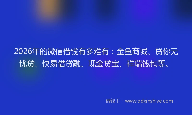 2026年的微信借钱有多难有：金鱼商城、贷你无忧贷、快易借贷融、现金贷宝、祥瑞钱包等。