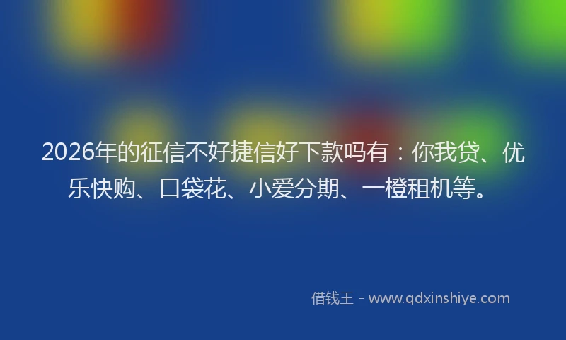 2026年的征信不好捷信好下款吗有：你我贷、优乐快购、口袋花、小爱分期、一橙租机等。
