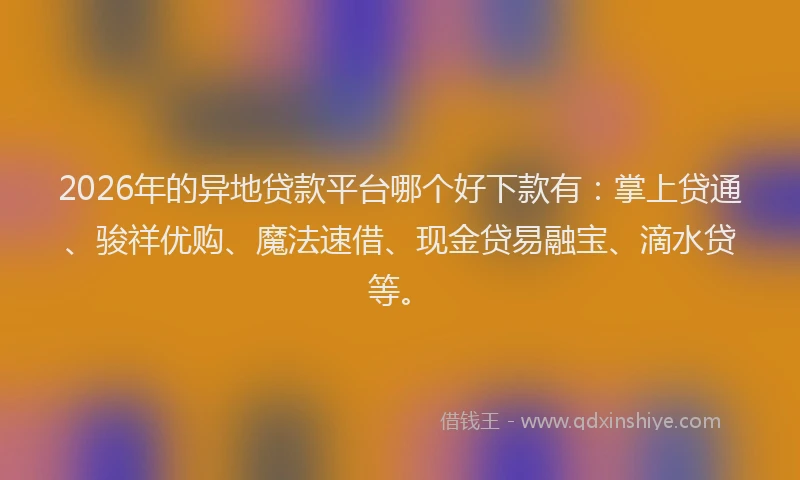 2026年的异地贷款平台哪个好下款有:掌上贷通、骏祥优购、魔法速借、现金贷易融宝、滴水贷等。