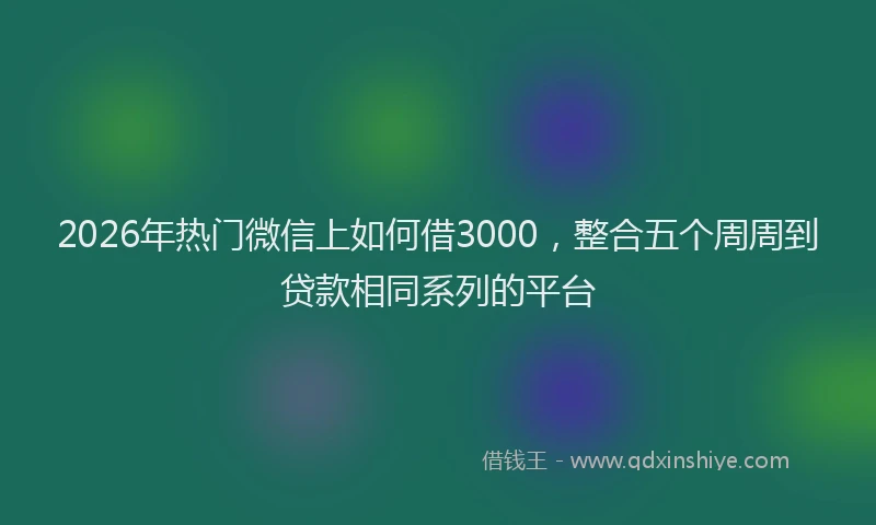 2026年热门微信上如何借3000，整合五个周周到贷款相同系列的平台