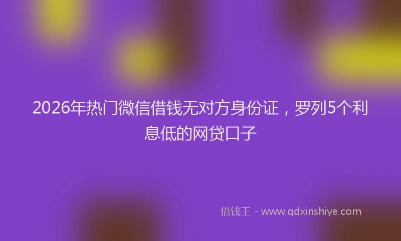 2026年热门微信借钱无对方身份证，罗列5个利息低的网贷口子
