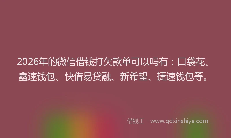 2026年的微信借钱打欠款单可以吗有:口袋花、鑫速钱包、快借易贷融、新希望、捷速钱包等。