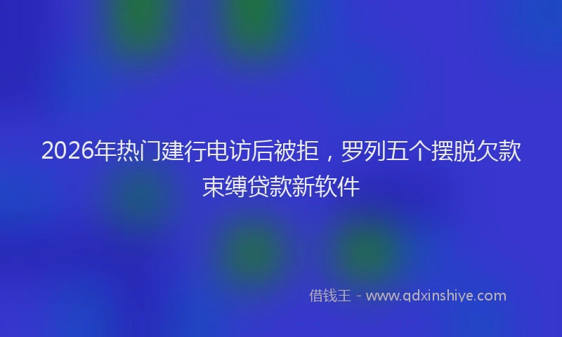 2026年热门建行电访后被拒，罗列五个摆脱欠款束缚贷款新软件