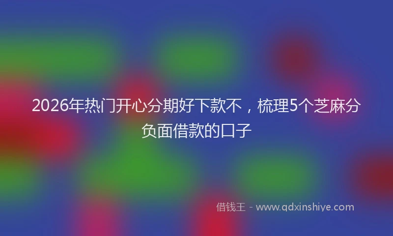 2026年热门开心分期好下款不，梳理5个芝麻分负面借款的口子