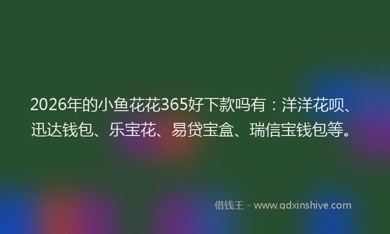 2026年的小鱼花花365好下款吗有：洋洋花呗、迅达钱包、乐宝花、易贷宝盒、瑞信宝钱包等。