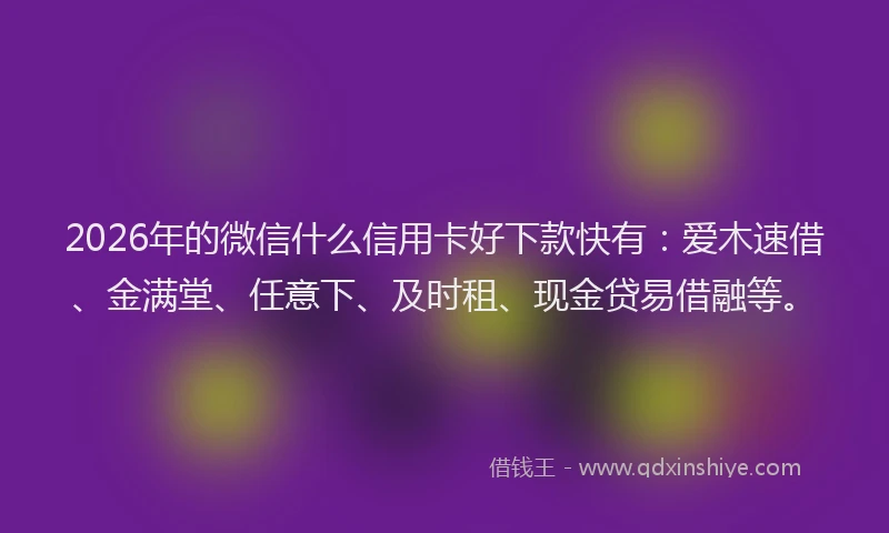 2026年的微信什么信用卡好下款快有：爱木速借、金满堂、任意下、及时租、现金贷易借融等。