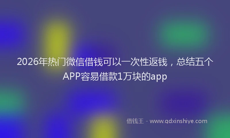 2026年热门微信借钱可以一次性返钱，总结五个APP容易借款1万块的app