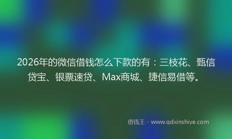 2026年的微信借钱怎么下款的有：三枝花、甄信贷宝、银票速贷、Max商城、捷信易借等。