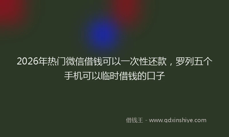 2026年热门微信借钱可以一次性还款，罗列五个手机可以临时借钱的口子