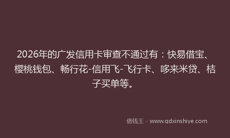 2026年的广发信用卡审查不通过有:快易借宝、樱桃钱包、畅行花-信用飞-飞行卡、哆来米贷、桔子买单等。