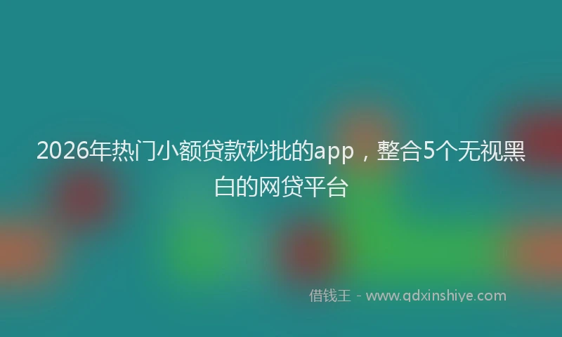 2026年热门小额贷款秒批的app，整合5个无视黑白的网贷平台