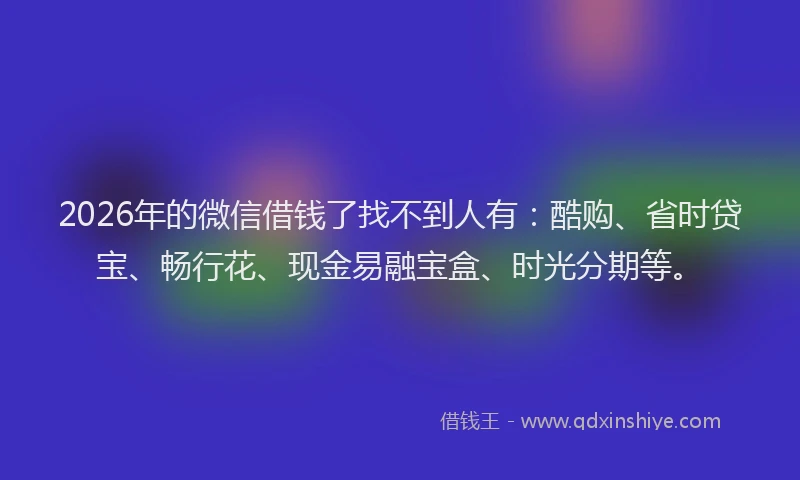 2026年的微信借钱了找不到人有：酷购、省时贷宝、畅行花、现金易融宝盒、时光分期等。