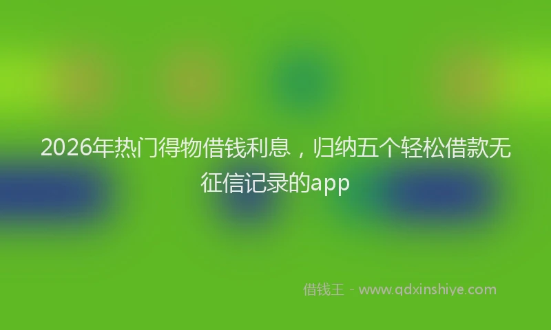 2026年热门得物借钱利息，归纳五个轻松借款无征信记录的app